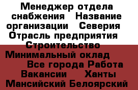 Менеджер отдела снабжения › Название организации ­ Северия › Отрасль предприятия ­ Строительство › Минимальный оклад ­ 35 000 - Все города Работа » Вакансии   . Ханты-Мансийский,Белоярский г.